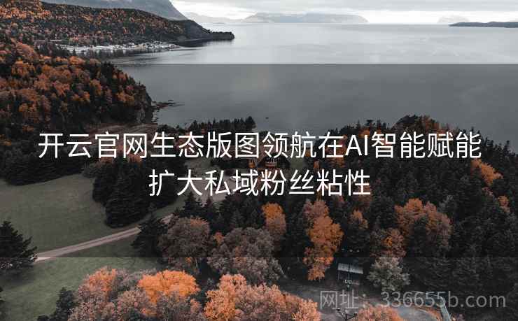 开云官网生态版图领航在AI智能赋能扩大私域粉丝粘性