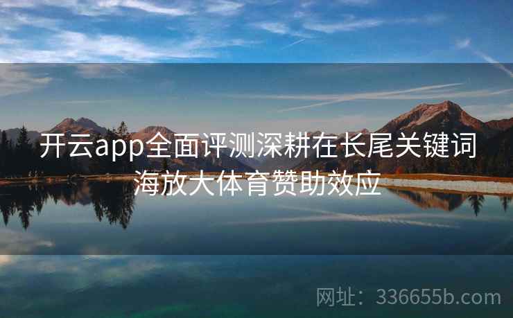 开云app全面评测深耕在长尾关键词海放大体育赞助效应
