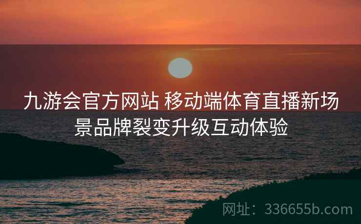 九游会官方网站 移动端体育直播新场景品牌裂变升级互动体验