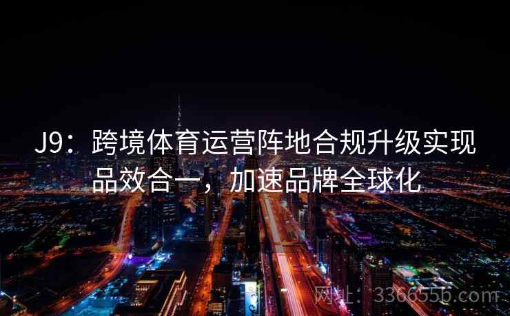 J9：跨境体育运营阵地合规升级实现品效合一，加速品牌全球化