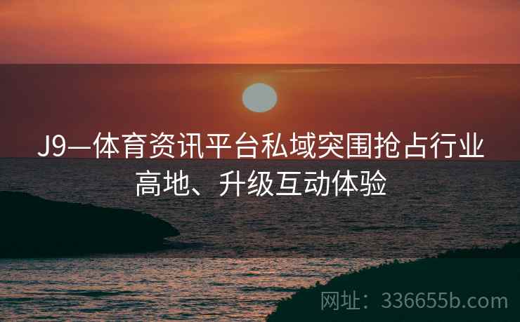 J9—体育资讯平台私域突围抢占行业高地、升级互动体验