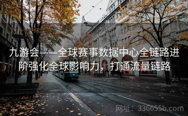 九游会——全球赛事数据中心全链路进阶强化全球影响力，打通流量链路