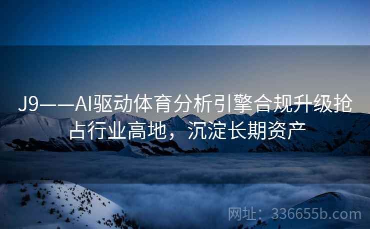 J9——AI驱动体育分析引擎合规升级抢占行业高地，沉淀长期资产
