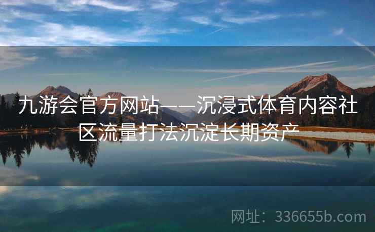 九游会官方网站——沉浸式体育内容社区流量打法沉淀长期资产