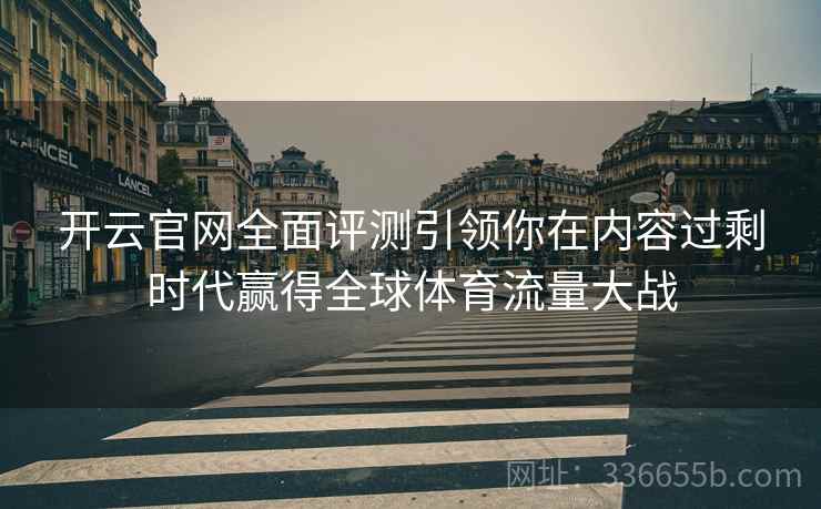 开云官网全面评测引领你在内容过剩时代赢得全球体育流量大战
