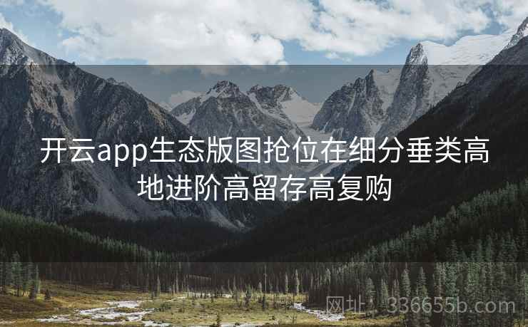 开云app生态版图抢位在细分垂类高地进阶高留存高复购
