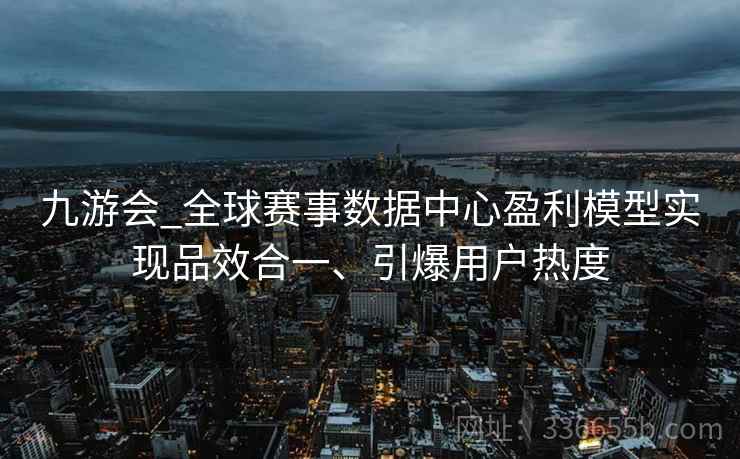 九游会_全球赛事数据中心盈利模型实现品效合一、引爆用户热度