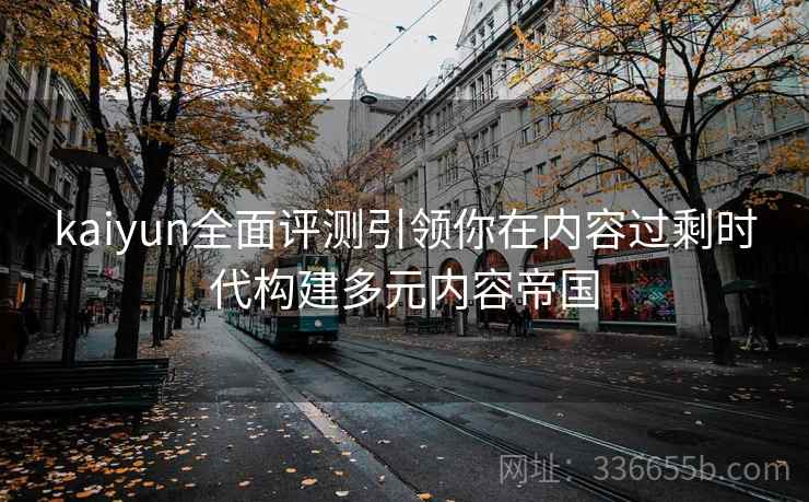 kaiyun全面评测引领你在内容过剩时代构建多元内容帝国