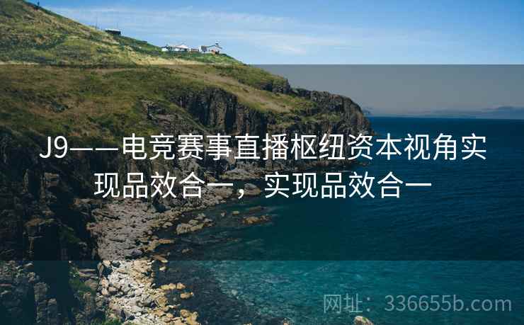 J9——电竞赛事直播枢纽资本视角实现品效合一，实现品效合一