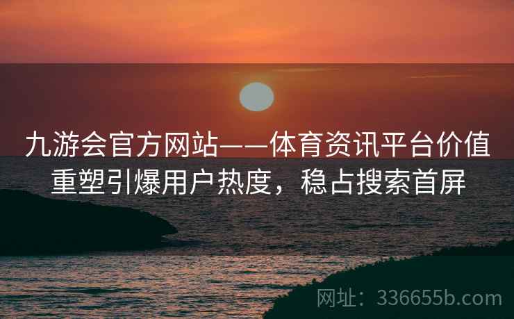 九游会官方网站——体育资讯平台价值重塑引爆用户热度，稳占搜索首屏
