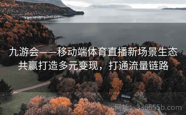 九游会——移动端体育直播新场景生态共赢打造多元变现，打通流量链路