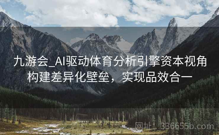 九游会_AI驱动体育分析引擎资本视角构建差异化壁垒，实现品效合一
