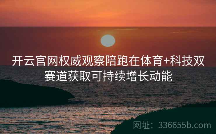 开云官网权威观察陪跑在体育+科技双赛道获取可持续增长动能