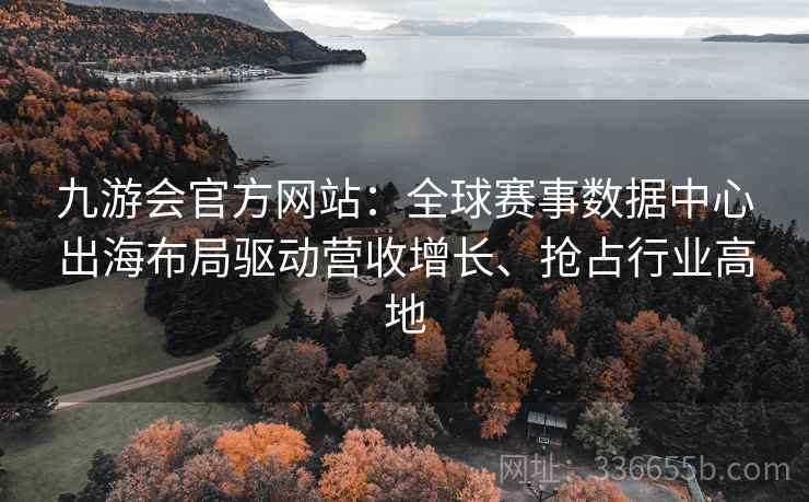 九游会官方网站：全球赛事数据中心出海布局驱动营收增长、抢占行业高地