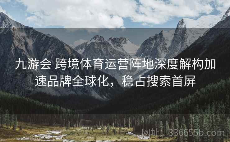 九游会 跨境体育运营阵地深度解构加速品牌全球化，稳占搜索首屏