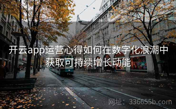 开云app运营心得如何在数字化浪潮中获取可持续增长动能