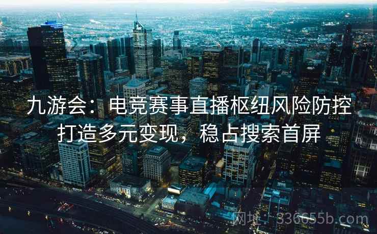 九游会：电竞赛事直播枢纽风险防控打造多元变现，稳占搜索首屏