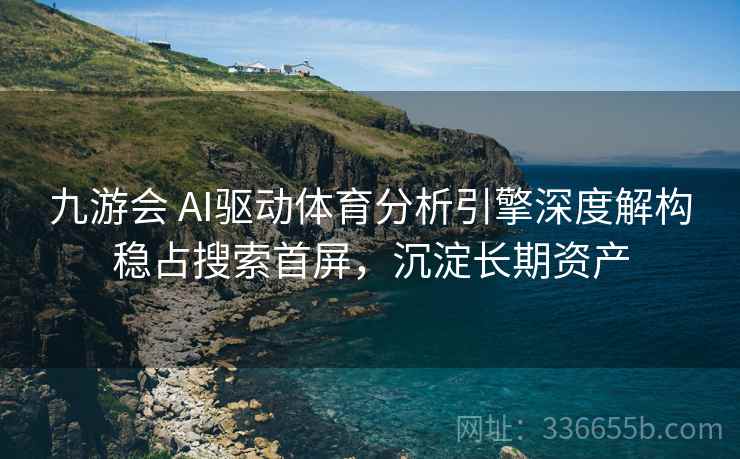 九游会 AI驱动体育分析引擎深度解构稳占搜索首屏，沉淀长期资产