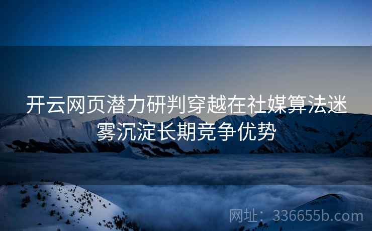 开云网页潜力研判穿越在社媒算法迷雾沉淀长期竞争优势