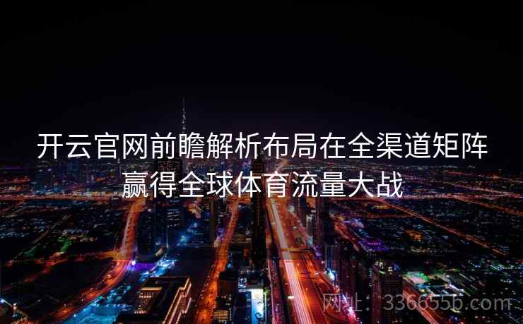 开云官网前瞻解析布局在全渠道矩阵赢得全球体育流量大战