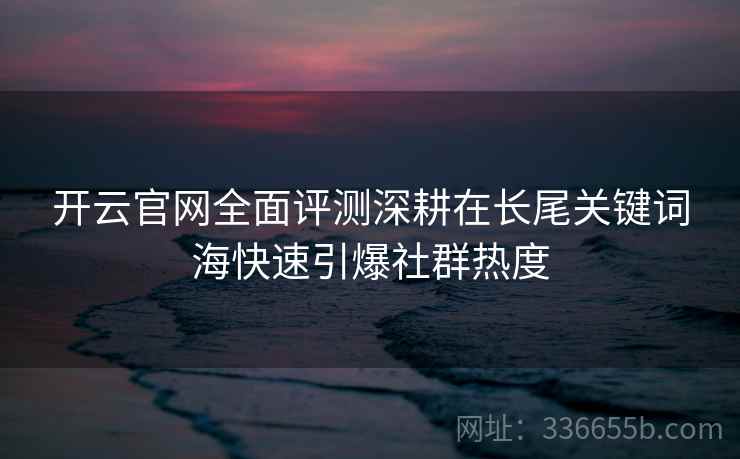 开云官网全面评测深耕在长尾关键词海快速引爆社群热度