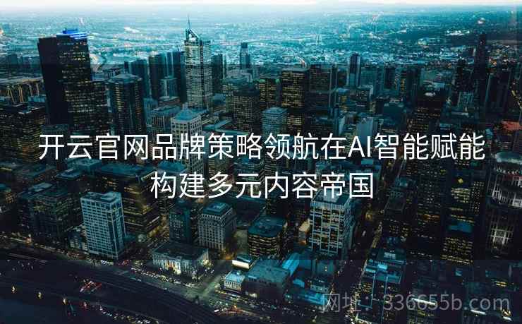 开云官网品牌策略领航在AI智能赋能构建多元内容帝国