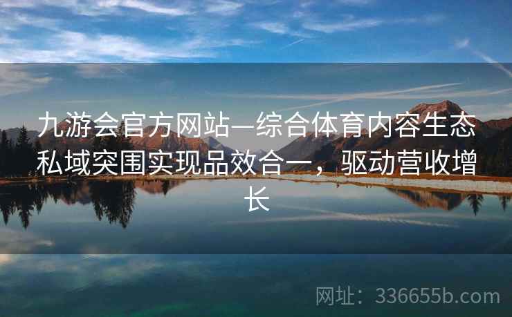 九游会官方网站—综合体育内容生态私域突围实现品效合一，驱动营收增长