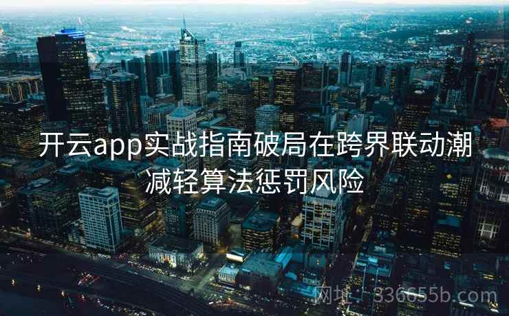 开云app实战指南破局在跨界联动潮减轻算法惩罚风险