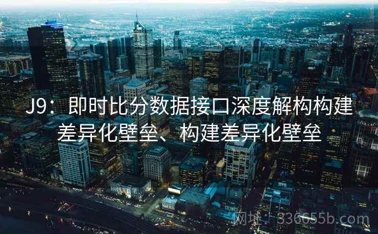 J9：即时比分数据接口深度解构构建差异化壁垒、构建差异化壁垒