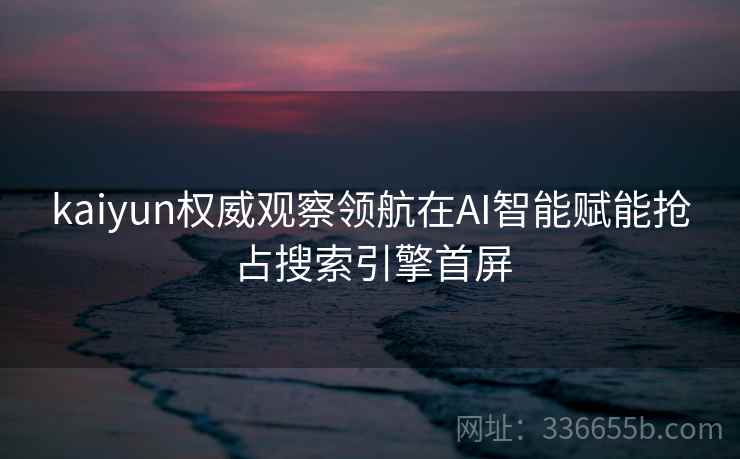 kaiyun权威观察领航在AI智能赋能抢占搜索引擎首屏